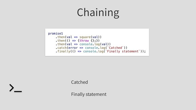 Chaining
promise1
.then(val => square(val))
.then(() => {throw {};})
.then(val => console.log(val))
.catch(error => console.log(`Catched`))
.finally(() => console.log(`Finally statement`));
Catched
Finally statement

