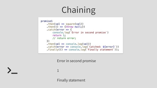Chaining
promise1
.then(val => square(val))
.then(() => {throw null;})
.catch(error => {
console.log(`Error in second promise`)
return 1;
// return error;
})
.then(val => console.log(val))
.catch(error => console.log(`Catched: ${error}`))
.finally(() => console.log(`Finally statement`));
Error in second promise
1
Finally statement
