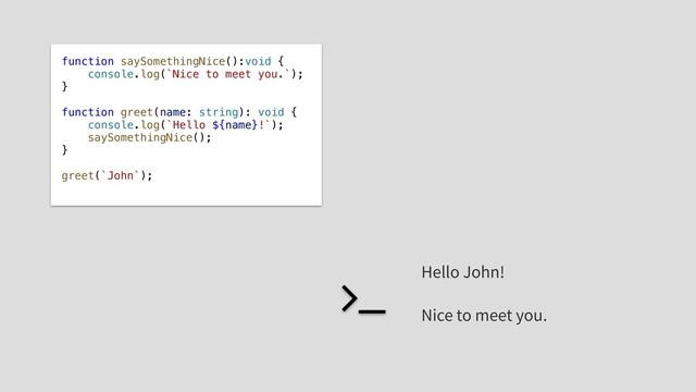 function saySomethingNice():void {
console.log(`Nice to meet you.`);
}
function greet(name: string): void {
console.log(`Hello ${name}!`);
saySomethingNice();
}
greet(`John`);
Hello John!
Nice to meet you.
