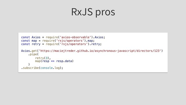 RxJS pros
const Axios = require('axios-observable').Axios;
const map = require('rxjs/operators').map;
const retry = require('rxjs/operators').retry;
Axios.get('https://maciejtreder.github.io/asynchronous-javascript/directors/123')
.pipe(
map(resp => resp.data)
)
.subscribe(console.log);
retry(3),
