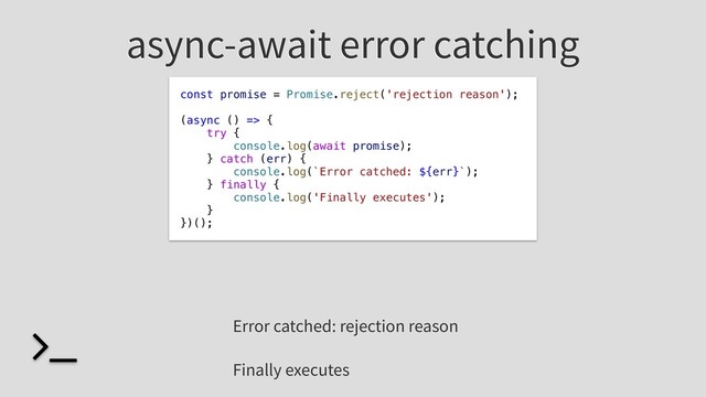async-await error catching
const promise = Promise.reject('rejection reason');
(async () => {
try {
console.log(await promise);
} catch (err) {
console.log(`Error catched: ${err}`);
} finally {
console.log('Finally executes');
}
})();
Error catched: rejection reason
Finally executes
