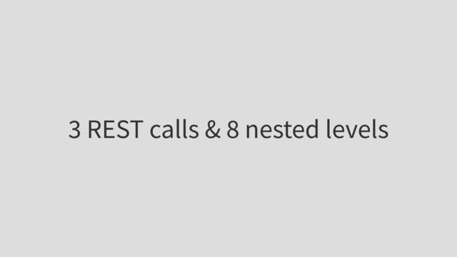 3 REST calls & 8 nested levels
