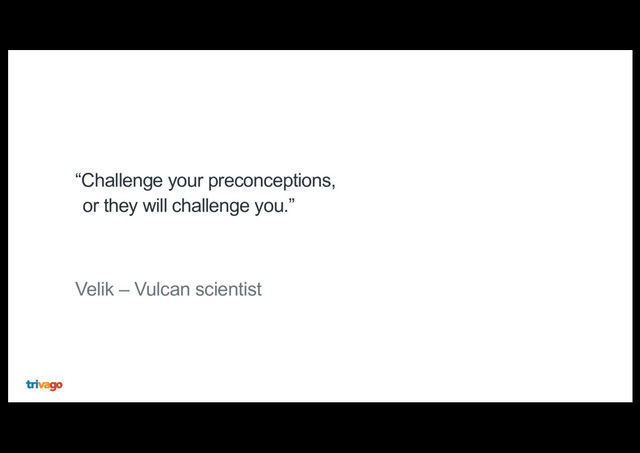 “Challenge your preconceptions,
or they will challenge you.”
Velik – Vulcan scientist
