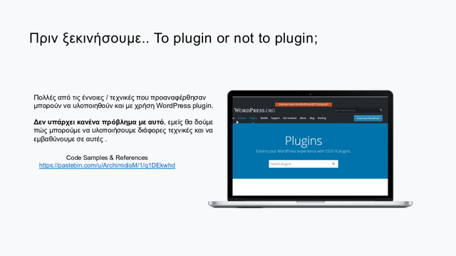 Πριν ξεκινήσουµε.. To plugin or not to plugin;
Πολλές από τις έννοιες / τεχνικές που προαναφέρθησαν
µπορούν να υλοποιηθούν και µε χρήση WordPress plugin.
Δεν υπάρχει κανένα πρόβληµα µε αυτό, εµείς θα δούµε
πώς µπορούµε να υλοποιήσουµε διάφορες τεχνικές και να
εµβαθύνουµε σε αυτές .
Code Samples & References
https://pastebin.com/u/ArchimidisM/1/q1DEkwhd

