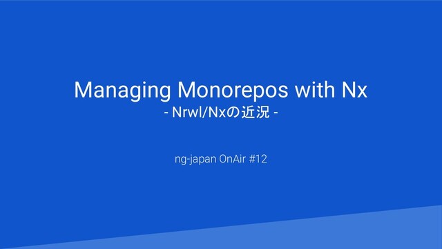 Managing Monorepos with Nx
- Nrwl/Nxの近況 -
ng-japan OnAir #12

