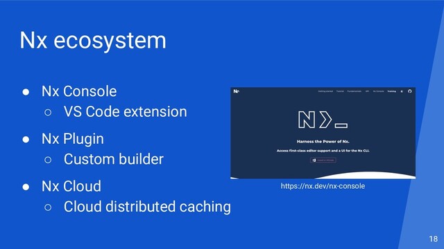 Nx ecosystem
● Nx Console
○ VS Code extension
● Nx Plugin
○ Custom builder
● Nx Cloud
○ Cloud distributed caching
18
https://nx.dev/nx-console
