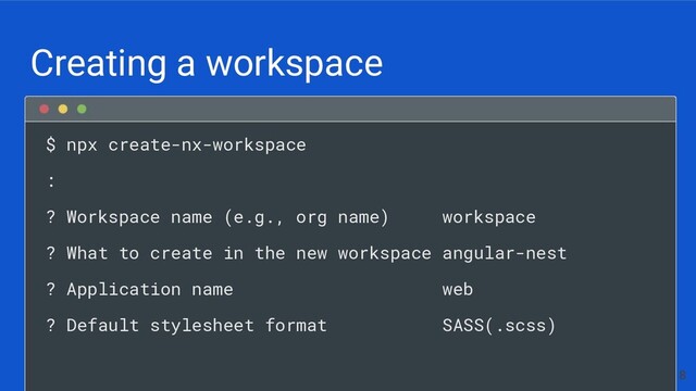 $ npx create-nx-workspace
:
? Workspace name (e.g., org name) workspace
? What to create in the new workspace angular-nest
? Application name web
? Default stylesheet format SASS(.scss)
Creating a workspace
8
