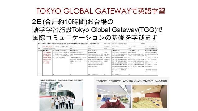 TOKYO GLOBAL GATEWAYで英語学習
2日(合計約10時間)お台場の
語学学習施設Tokyo Global Gateway(TGG)で
国際コミュニケーションの基礎を学びます
