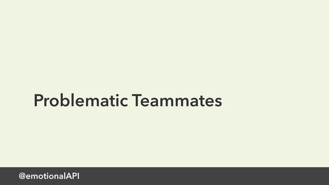 @emotionalAPI
Problematic Teammates

