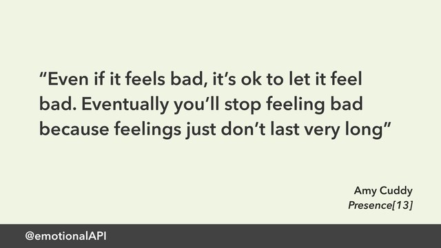 @emotionalAPI
“Even if it feels bad, it’s ok to let it feel
bad. Eventually you’ll stop feeling bad
because feelings just don’t last very long”
Amy Cuddy
Presence[13]
