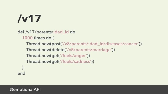 @emotionalAPI
/v17
def /v17/parents/:dad_id do 
1000.times.do { 
Thread.new(post('/v8/parents/:dad_id/diseases/cancer')) 
Thread.new(delete('/v5/parents/marriage')) 
Thread.new(get('/feels/anger')) 
Thread.new(get('/feels/sadness')) 
} 
end

