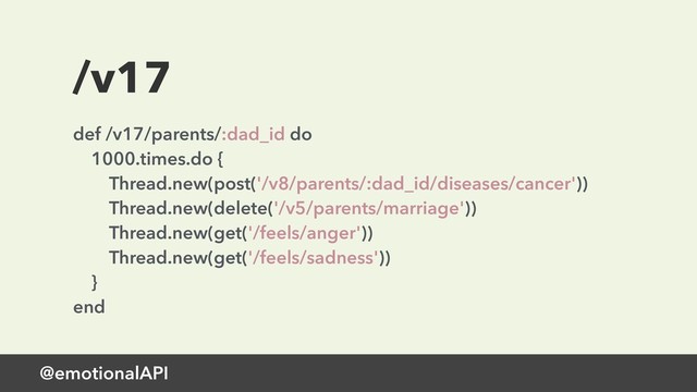 @emotionalAPI
/v17
def /v17/parents/:dad_id do 
1000.times.do { 
Thread.new(post('/v8/parents/:dad_id/diseases/cancer')) 
Thread.new(delete('/v5/parents/marriage')) 
Thread.new(get('/feels/anger')) 
Thread.new(get('/feels/sadness')) 
} 
end
