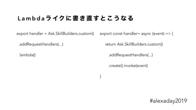 L a m b d a ϥ ΠΫ ʹ ॻ ͖ ௚ ͢ͱ ͜ ͏ ͳ Δ
export handler = Ask.SkillBuilders.custom()
.addRequestHandlers(...)
.lambda()
export const handler= async (event) => {
return Ask.SkillBuilders.custom()
.addRequestHandlers(...)
.create().invoke(event)
}
#alexaday2019
