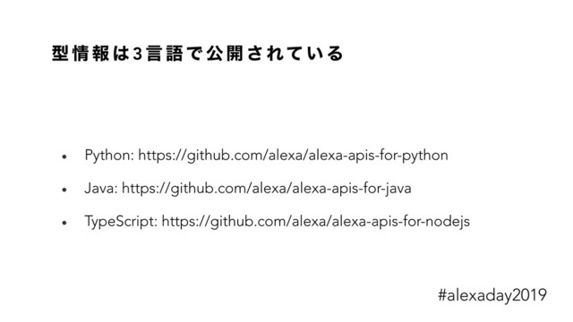 ܕ ৘ ใ ͸ 3 ݴ ޠ Ͱ ެ ։ ͞ Εͯ ͍ Δ
• Python: https://github.com/alexa/alexa-apis-for-python
• Java: https://github.com/alexa/alexa-apis-for-java
• TypeScript: https://github.com/alexa/alexa-apis-for-nodejs
#alexaday2019
