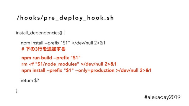/ h o o k s / p re _ d e p l o y _ h o o k . s h
install_dependencies() {
npm install --prefix "$1" >/dev/null 2>&1
# Լͷ3ߦΛ௥Ճ͢Δ
npm run build --preﬁx "$1"
rm -rf "$1/node_modules" >/dev/null 2>&1
npm install --preﬁx "$1" --only=production >/dev/null 2>&1
return $?
}
#alexaday2019
