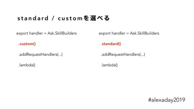 s t a n d a rd / c u s t o m Λ બ ΂ Δ
export handler = Ask.SkillBuilders
.custom()
.addRequestHandlers(...)
.lambda()
export handler = Ask.SkillBuilders
.standard()
.addRequestHandlers(...)
.lambda()
#alexaday2019

