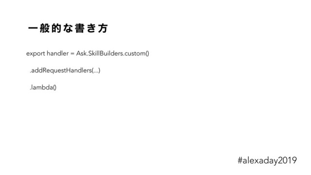 Ұ ൠ త ͳ ॻ ͖ ํ
export handler = Ask.SkillBuilders.custom()
.addRequestHandlers(...)
.lambda()
#alexaday2019
