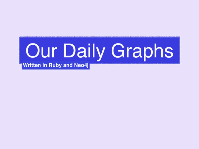 Our Daily Graphs
Written in Ruby and Neo4j
