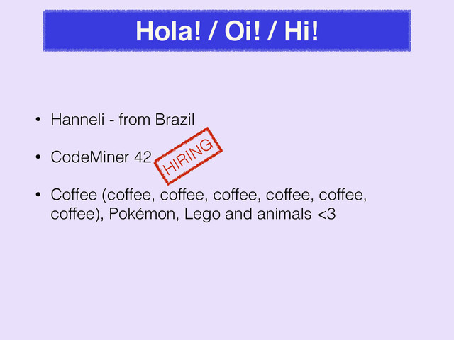 Hola! / Oi! / Hi!
• Hanneli - from Brazil
• CodeMiner 42
• Coffee (coffee, coffee, coffee, coffee, coffee,
coffee), Pokémon, Lego and animals <3
HIRING
