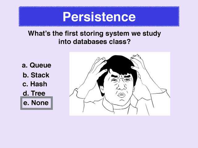Persistence
What’s the ﬁrst storing system we study!
into databases class?
a. Queue
b. Stack
c. Hash
d. Tree
e. None
