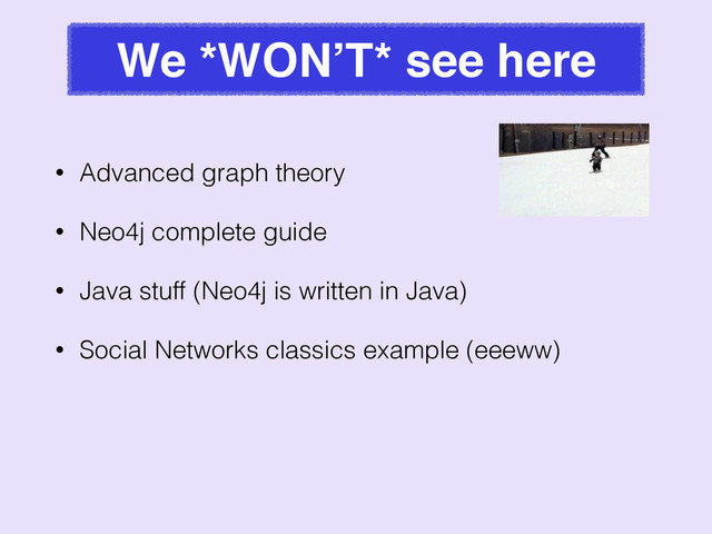 We *WON’T* see here
• Advanced graph theory
• Neo4j complete guide
• Java stuff (Neo4j is written in Java)
• Social Networks classics example (eeeww)
