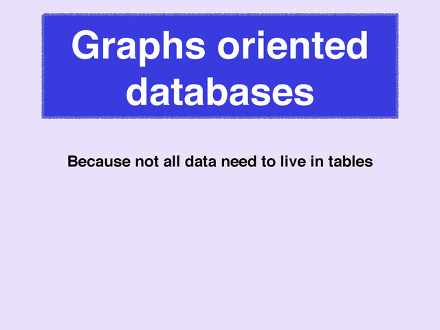 Graphs oriented
databases
Because not all data need to live in tables
