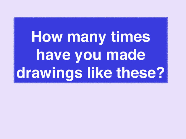 How many times
have you made
drawings like these?
