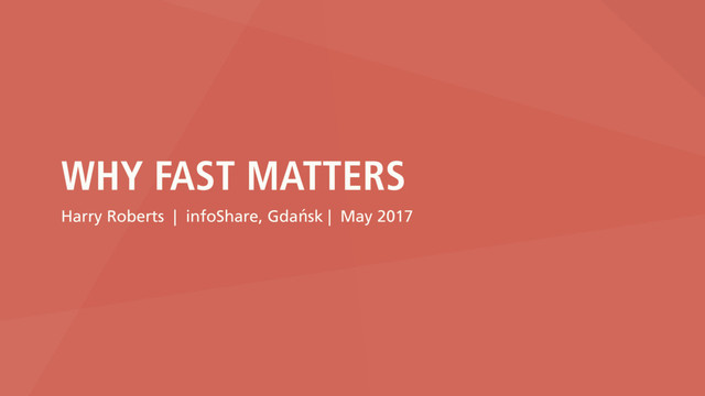 WHY FAST MATTERS
Harry Roberts | infoShare, Gdańsk | May 2017
