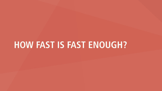 HOW FAST IS FAST ENOUGH?
