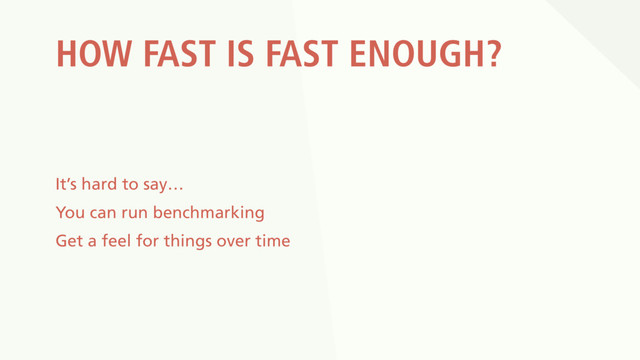 HOW FAST IS FAST ENOUGH?
It’s hard to say…
You can run benchmarking
Get a feel for things over time
