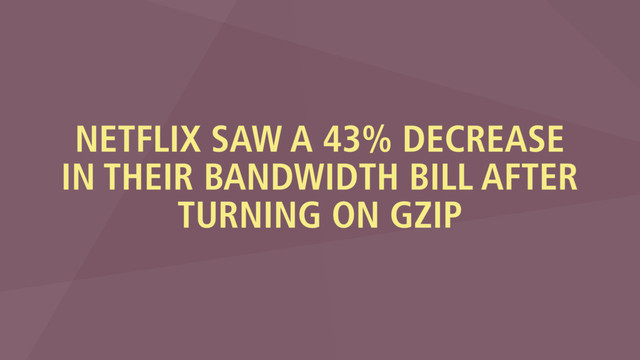 NETFLIX SAW A 43% DECREASE
IN THEIR BANDWIDTH BILL AFTER
TURNING ON GZIP
