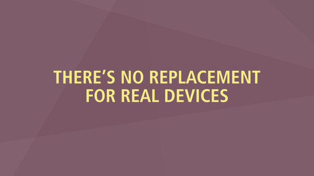 THERE’S NO REPLACEMENT
FOR REAL DEVICES
