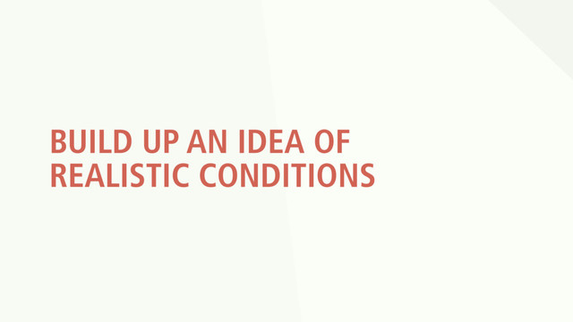 BUILD UP AN IDEA OF
REALISTIC CONDITIONS

