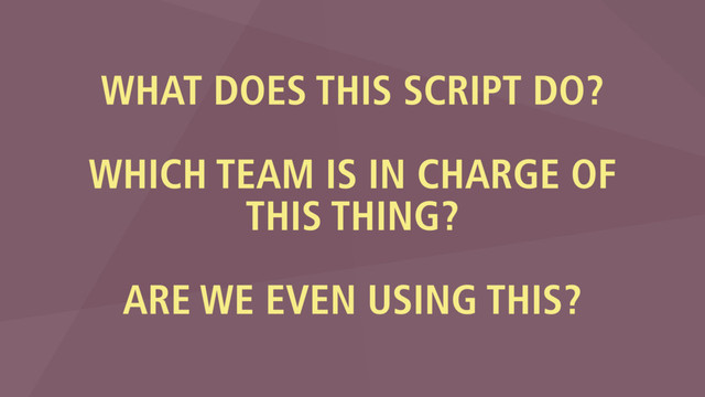 WHAT DOES THIS SCRIPT DO?
WHICH TEAM IS IN CHARGE OF
THIS THING?
ARE WE EVEN USING THIS?
