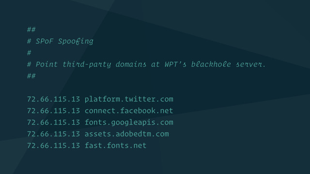 ##
# SPoF Spoofing
#
# Point third-party domains at WPT’s blackhole server.
##
72.66.115.13 platform.twitter.com
72.66.115.13 connect.facebook.net
72.66.115.13 fonts.googleapis.com
72.66.115.13 assets.adobedtm.com
72.66.115.13 fast.fonts.net

