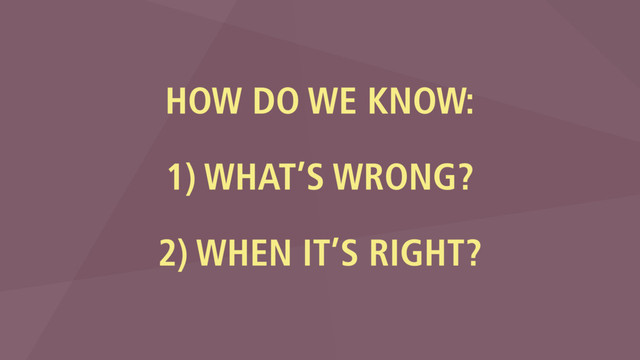 HOW DO WE KNOW: 
1) WHAT’S WRONG?
 
2) WHEN IT’S RIGHT?
