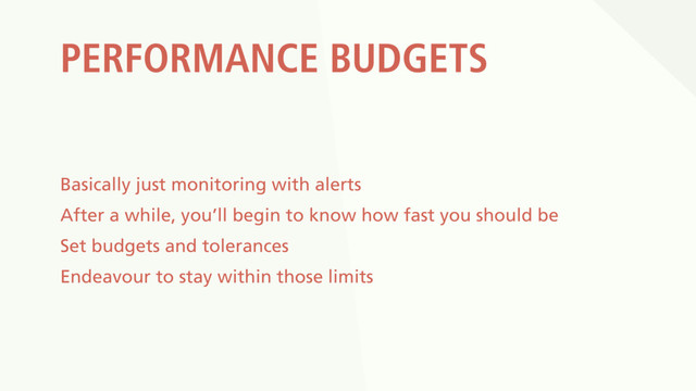 PERFORMANCE BUDGETS
Basically just monitoring with alerts
After a while, you’ll begin to know how fast you should be
Set budgets and tolerances
Endeavour to stay within those limits
