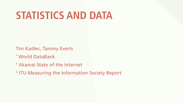 STATISTICS AND DATA
Tim Kadlec, Tammy Everts
* World DataBank
† Akamai State of the Internet
‡ ITU Measuring the Information Society Report
