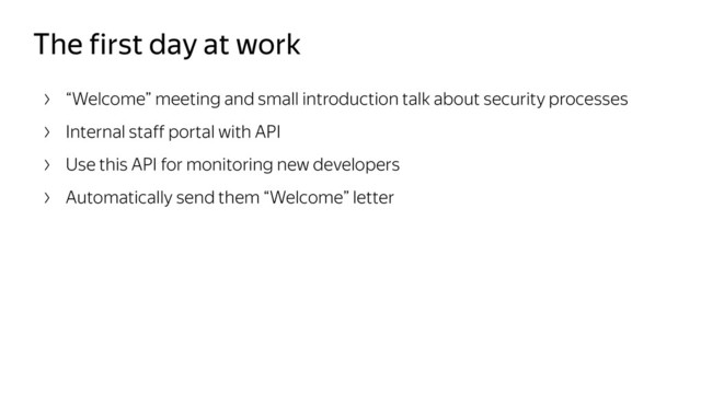 The first day at work
“Welcome” meeting and small introduction talk about security processes
Internal staff portal with API
Use this API for monitoring new developers
Automatically send them “Welcome” letter

