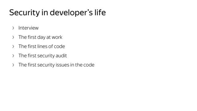 Security in developer’s life
Interview
The first day at work
The first lines of code
The first security audit
The first security issues in the code
