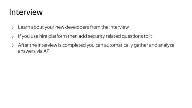 Interview
Learn about your new developers from the interview
If you use hire platform then add security related questions to it
After the interview is completed you can automatically gather and analyze
answers via API
