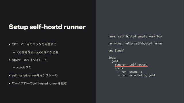 Setup self-hostd runner
name: self hosted sample workflow
run-name: Hello self-hosted runner
on: [push]
jobs:
job1:
runs-on: self-hosted
steps:
- run: uname -a
- run: echo Hello, job1
• CIαʔόʔ༻ͷϚγϯΛ༻ҙ͢Δ


• iOS։ൃͳΒmacOS୺຤͕ඞཁ


• ։ൃπʔϧΛΠϯετʔϧ


• XcodeͳͲ


• self-hosted runnerΛΠϯετʔϧ


• ϫʔΫϑϩʔͰself-hosted runnerΛࢦఆ
