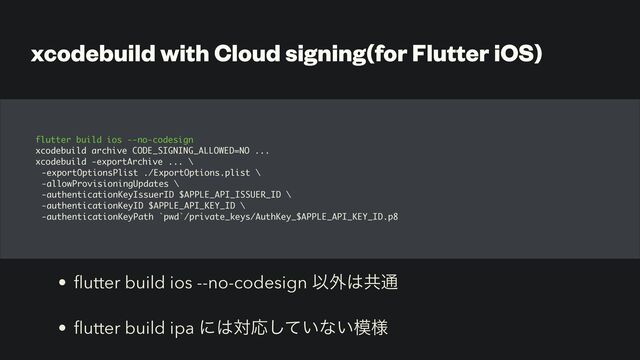 xcodebuild with Cloud signing(for Flutter iOS)
flutter build ios --no-codesign
xcodebuild archive CODE_SIGNING_ALLOWED=NO ...
xcodebuild -exportArchive ... \
-exportOptionsPlist ./ExportOptions.plist \
-allowProvisioningUpdates \
-authenticationKeyIssuerID $APPLE_API_ISSUER_ID \
-authenticationKeyID $APPLE_API_KEY_ID \
-authenticationKeyPath `pwd`/private_keys/AuthKey_$APPLE_API_KEY_ID.p8
•
fl
utter build ios --no-codesign Ҏ֎͸ڞ௨


•
fl
utter build ipa ʹ͸ରԠ͍ͯ͠ͳ͍໛༷
