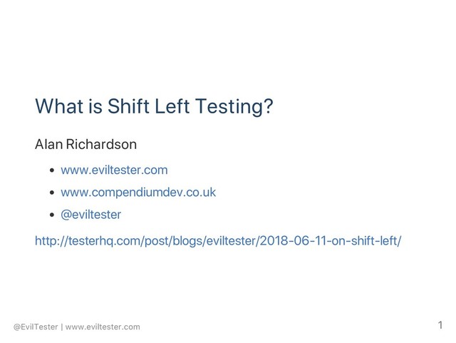 What is Shift Left Testing?
Alan Richardson
www.eviltester.com
www.compendiumdev.co.uk
@eviltester
http://testerhq.com/post/blogs/eviltester/2018‑06‑11‑on‑shift‑left/
@EvilTester | www.eviltester.com 1
