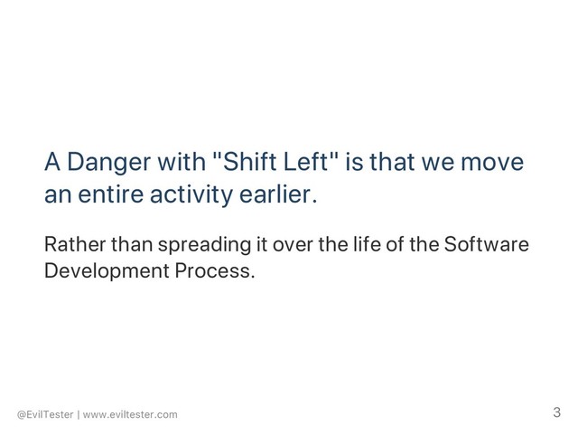 A Danger with "Shift Left" is that we move
an entire activity earlier.
Rather than spreading it over the life of the Software
Development Process.
@EvilTester | www.eviltester.com 3
