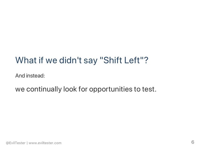 What if we didn't say "Shift Left"?
And instead:
we continually look for opportunities to test.
@EvilTester | www.eviltester.com 6
