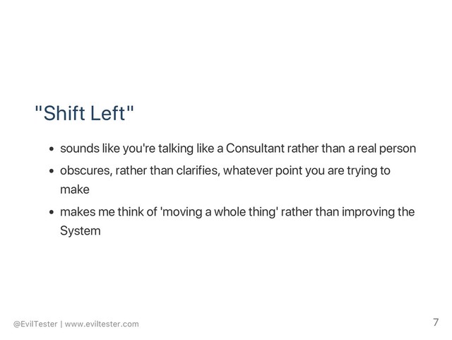 "Shift Left"
sounds like you're talking like a Consultant rather than a real person
obscures, rather than clarifies, whatever point you are trying to
make
makes me think of 'moving a whole thing' rather than improving the
System
@EvilTester | www.eviltester.com 7
