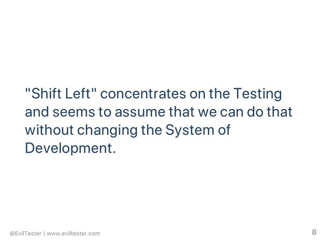 "Shift Left" concentrates on the Testing
and seems to assume that we can do that
without changing the System of
Development.
@EvilTester | www.eviltester.com 8
