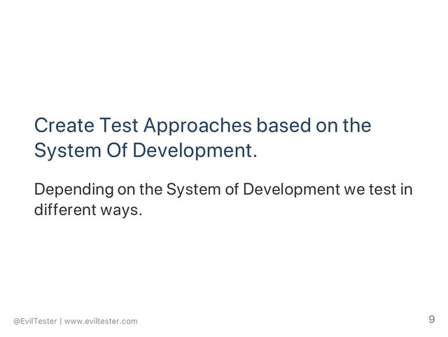 Create Test Approaches based on the
System Of Development.
Depending on the System of Development we test in
different ways.
@EvilTester | www.eviltester.com 9
