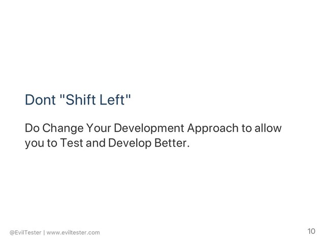 Dont "Shift Left"
Do Change Your Development Approach to allow
you to Test and Develop Better.
@EvilTester | www.eviltester.com 10
